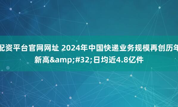 配资平台官网网址 2024年中国快递业务规模再创历年新高 日均近4.8亿件