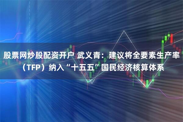 股票网炒股配资开户 武义青：建议将全要素生产率（TFP）纳入“十五五”国民经济核算体系