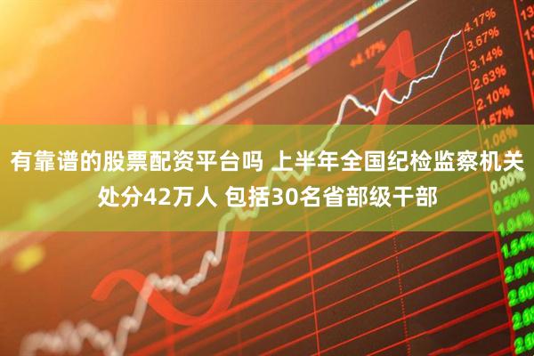 有靠谱的股票配资平台吗 上半年全国纪检监察机关处分42万人 包括30名省部级干部