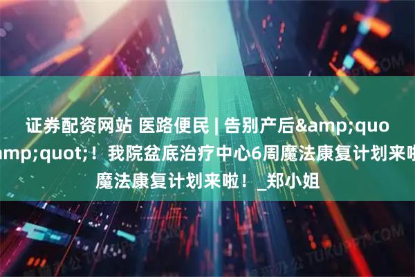 证券配资网站 医路便民 | 告别产后"夹肉感"！我院盆底治疗中心6周魔法康复计划来啦！_郑小姐
