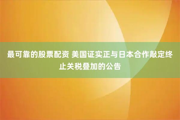 最可靠的股票配资 美国证实正与日本合作敲定终止关税叠加的公告
