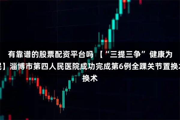 有靠谱的股票配资平台吗 【“三提三争” 健康为民】淄博市第四人民医院成功完成第6例全踝关节置换术