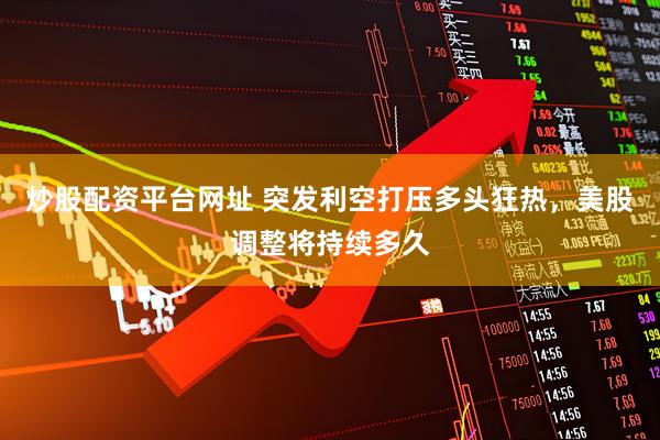 炒股配资平台网址 突发利空打压多头狂热，美股调整将持续多久