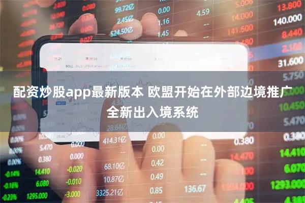 配资炒股app最新版本 欧盟开始在外部边境推广全新出入境系统