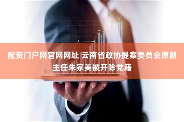 配资门户网官网网址 云南省政协提案委员会原副主任朱家美被开除党籍