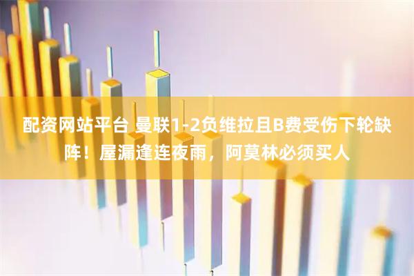 配资网站平台 曼联1-2负维拉且B费受伤下轮缺阵！屋漏逢连夜雨，阿莫林必须买人