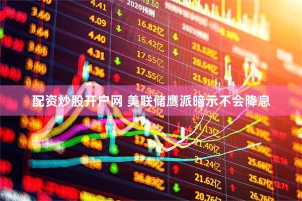 配资炒股开户网 美联储鹰派暗示不会降息