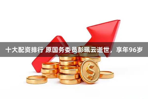 十大配资排行 原国务委员彭珮云逝世，享年96岁