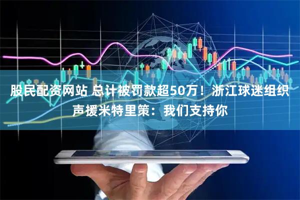 股民配资网站 总计被罚款超50万！浙江球迷组织声援米特里策：我们支持你