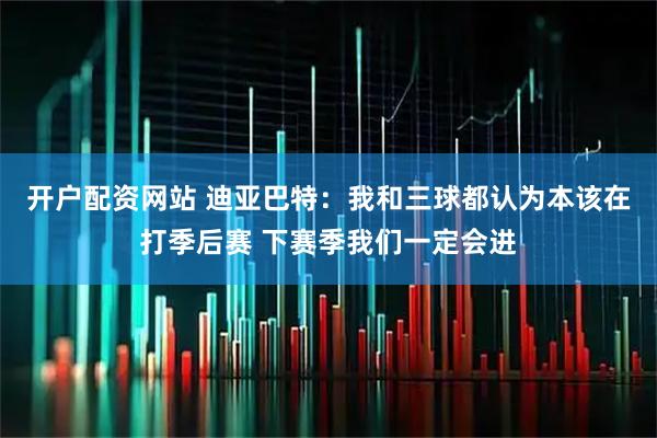 开户配资网站 迪亚巴特：我和三球都认为本该在打季后赛 下赛季我们一定会进