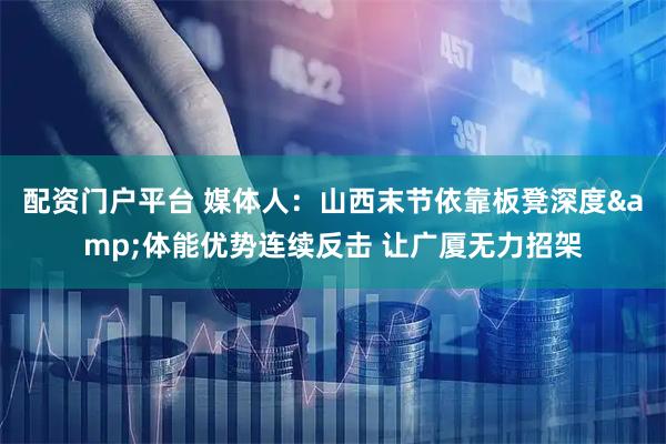 配资门户平台 媒体人：山西末节依靠板凳深度&体能优势连续反击 让广厦无力招架